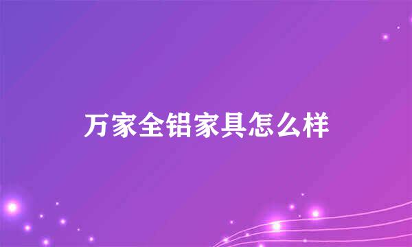 万家全铝家具怎么样