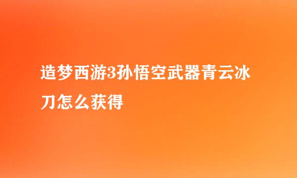 造梦西游3孙悟空武器青云冰刀怎么获得