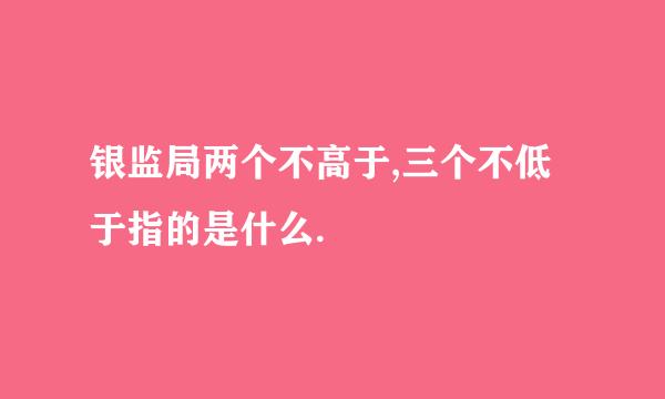 银监局两个不高于,三个不低于指的是什么.