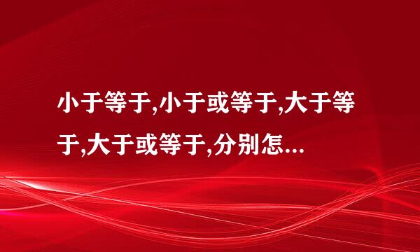 小于等于,小于或等于,大于等于,大于或等于,分别怎么表示?