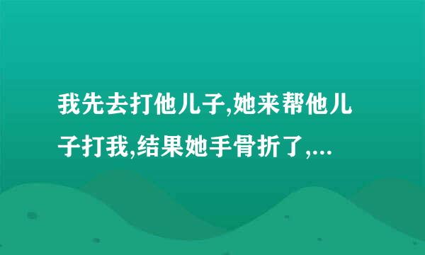 我先去打他儿子,她来帮他儿子打我,结果她手骨折了,要负什么责任？