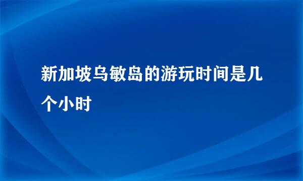 新加坡乌敏岛的游玩时间是几个小时