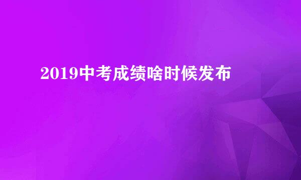 2019中考成绩啥时候发布