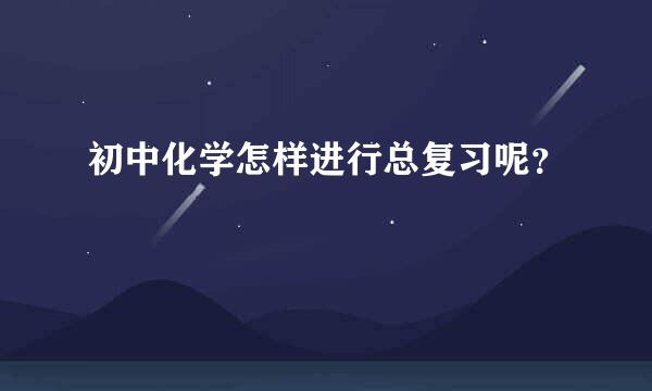 初中化学怎样进行总复习呢？