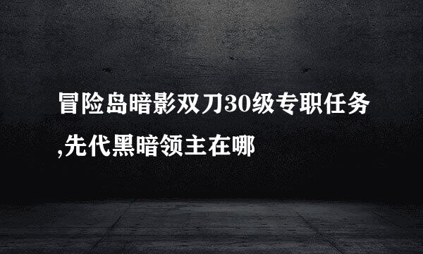 冒险岛暗影双刀30级专职任务,先代黑暗领主在哪