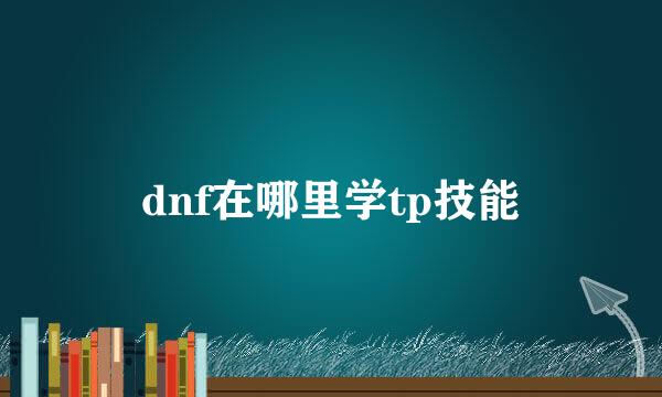 dnf在哪里学tp技能