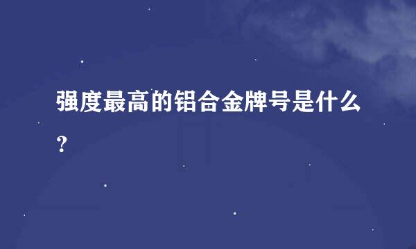 强度最高的铝合金牌号是什么？