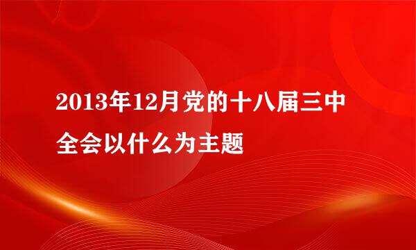 2013年12月党的十八届三中全会以什么为主题