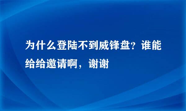 为什么登陆不到威锋盘？谁能给给邀请啊，谢谢