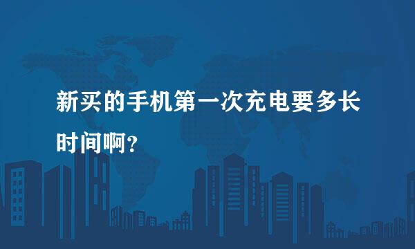 新买的手机第一次充电要多长时间啊？