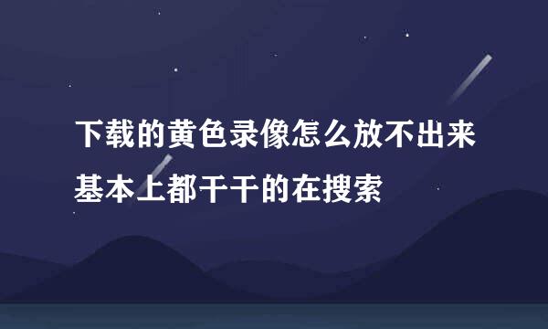 下载的黄色录像怎么放不出来基本上都干干的在搜索