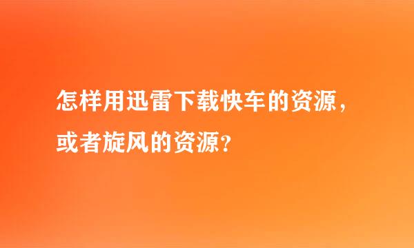 怎样用迅雷下载快车的资源，或者旋风的资源？