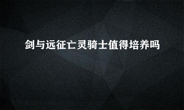 剑与远征亡灵骑士值得培养吗