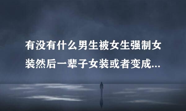 有没有什么男生被女生强制女装然后一辈子女装或者变成女生的小说或故事？