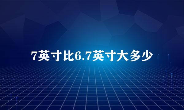 7英寸比6.7英寸大多少