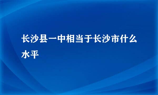 长沙县一中相当于长沙市什么水平