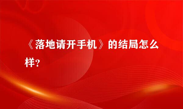 《落地请开手机》的结局怎么样？