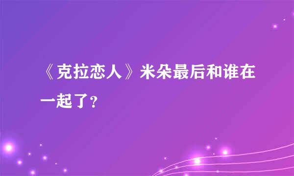 《克拉恋人》米朵最后和谁在一起了？