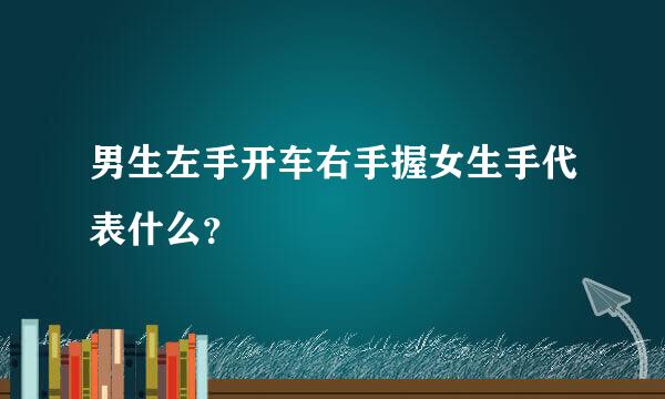 男生左手开车右手握女生手代表什么？