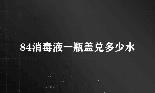 84消毒液一瓶盖兑多少水