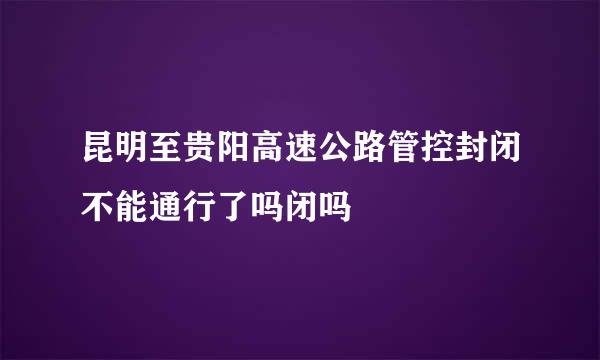 昆明至贵阳高速公路管控封闭不能通行了吗闭吗