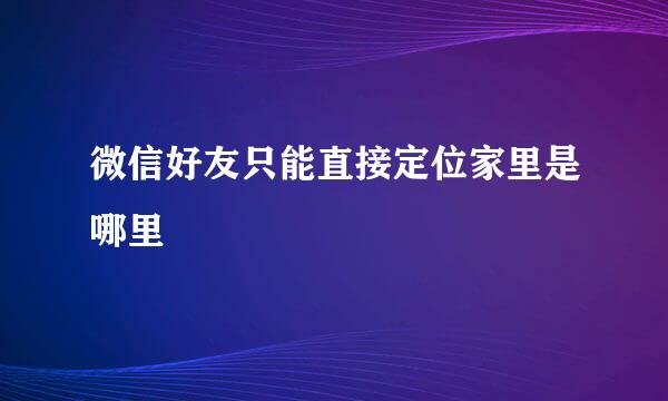 微信好友只能直接定位家里是哪里