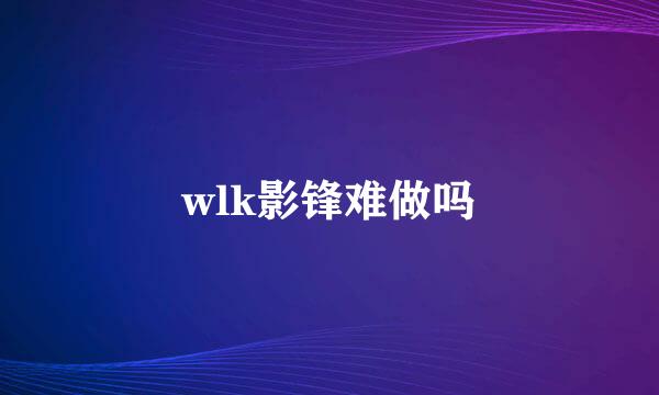 wlk影锋难做吗