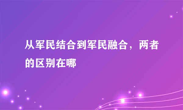 从军民结合到军民融合，两者的区别在哪