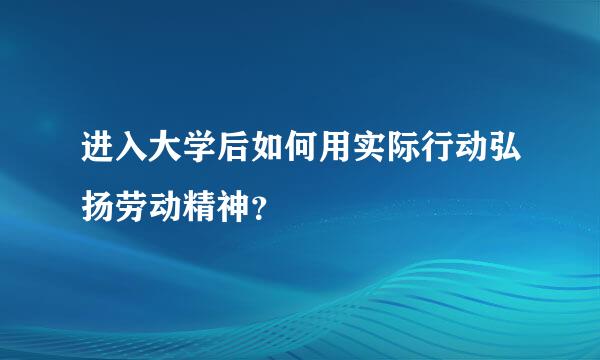 进入大学后如何用实际行动弘扬劳动精神？