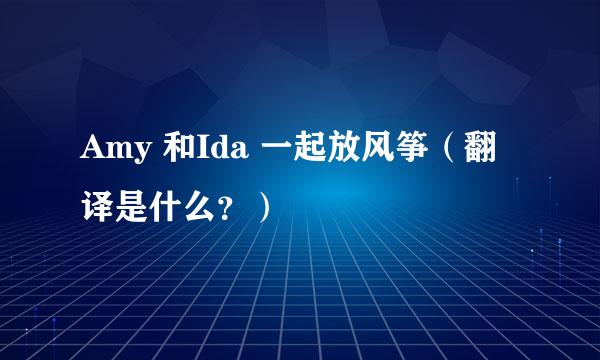 Amy 和Ida 一起放风筝（翻译是什么？）