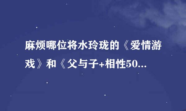 麻烦哪位将水玲珑的《爱情游戏》和《父与子+相性50问+freetalk》发给我一下，谢谢了