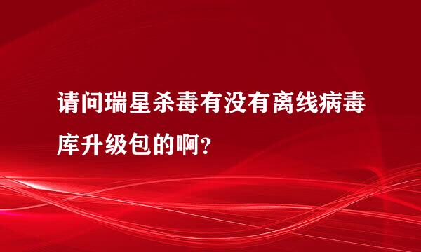 请问瑞星杀毒有没有离线病毒库升级包的啊？