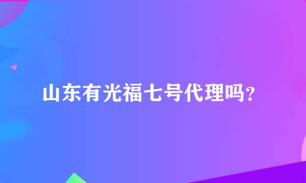 山东有光福七号代理吗？