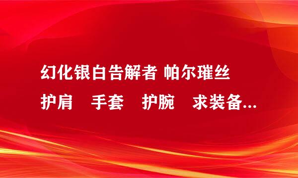 幻化银白告解者 帕尔璀丝　护肩　手套　护腕　求装备名称……