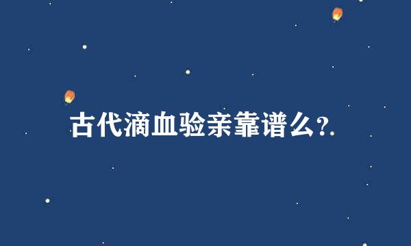 古代滴血验亲靠谱么？