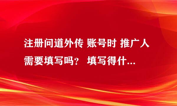 注册问道外传 账号时 推广人需要填写吗？ 填写得什么奖励？介绍个推广人吧！