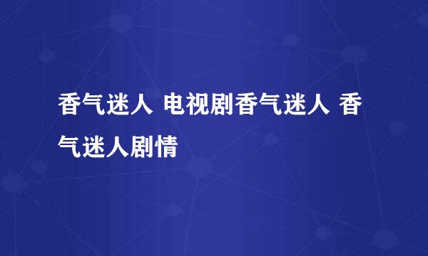 香气迷人 电视剧香气迷人 香气迷人剧情