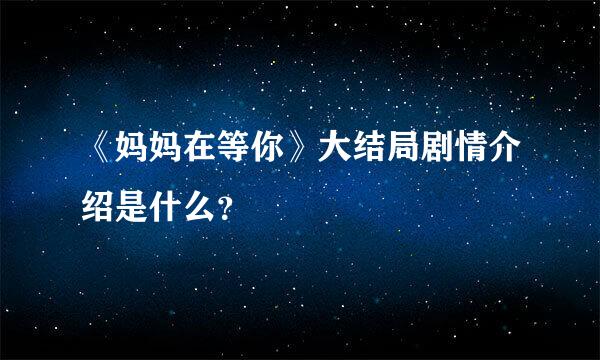 《妈妈在等你》大结局剧情介绍是什么？