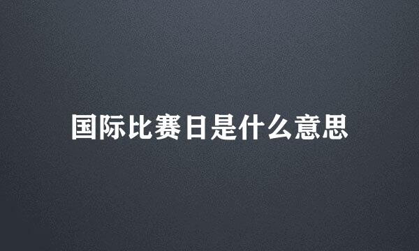 国际比赛日是什么意思