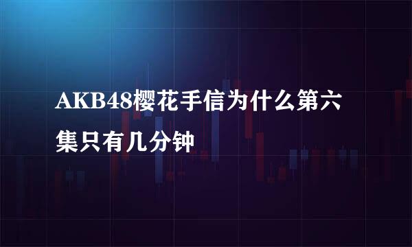 AKB48樱花手信为什么第六集只有几分钟