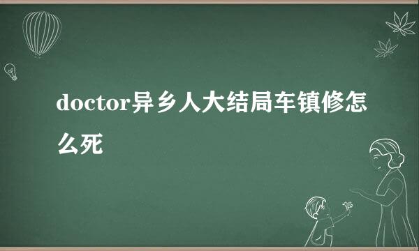 doctor异乡人大结局车镇修怎么死