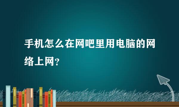 手机怎么在网吧里用电脑的网络上网？