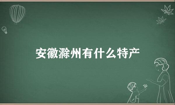 安徽滁州有什么特产