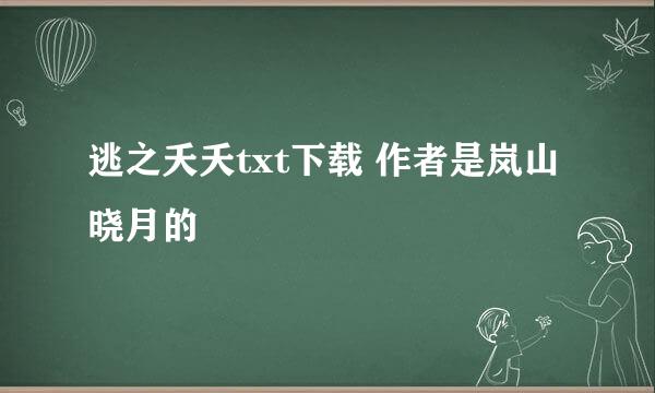 逃之夭夭txt下载 作者是岚山晓月的