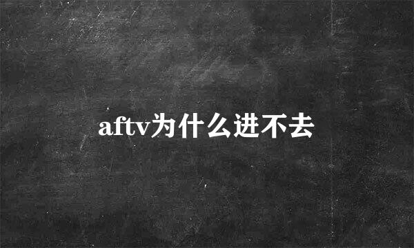 aftv为什么进不去