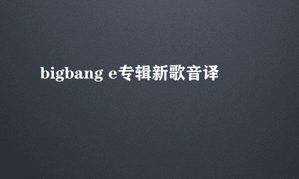 bigbang e专辑新歌音译