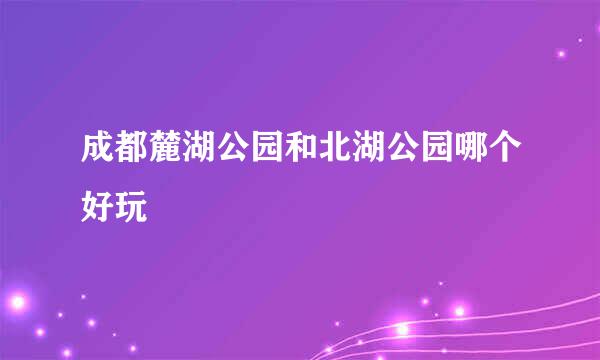 成都麓湖公园和北湖公园哪个好玩