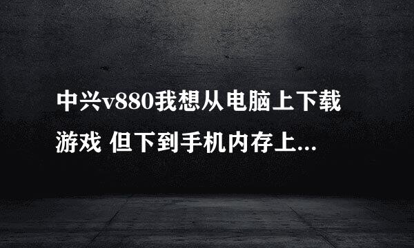 中兴v880我想从电脑上下载游戏 但下到手机内存上了 咋弄 可以下到内存卡上啊