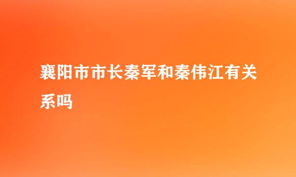 襄阳市市长秦军和秦伟江有关系吗