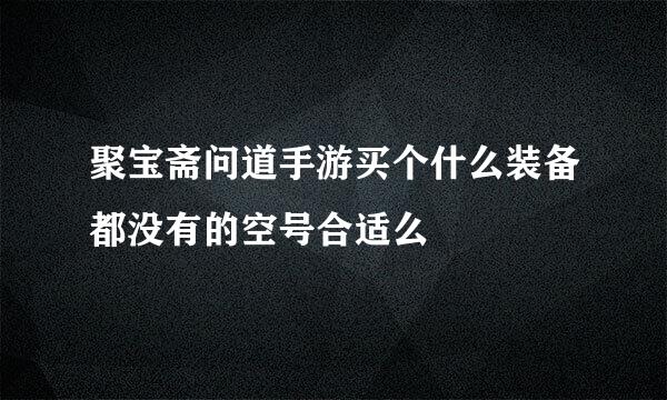 聚宝斋问道手游买个什么装备都没有的空号合适么